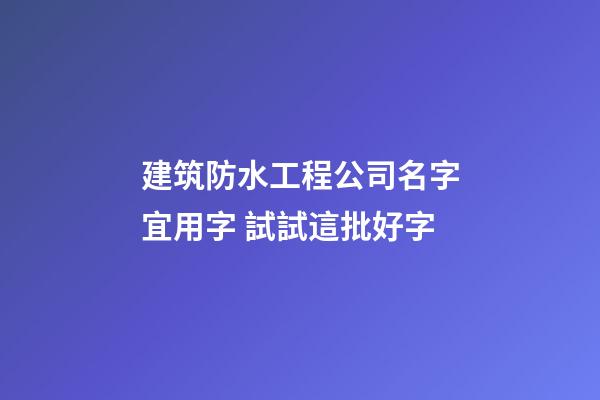 建筑防水工程公司名字宜用字 試試這批好字-第1張-公司起名-玄機派